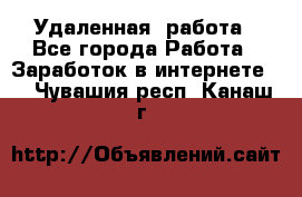 Удаленная  работа - Все города Работа » Заработок в интернете   . Чувашия респ.,Канаш г.